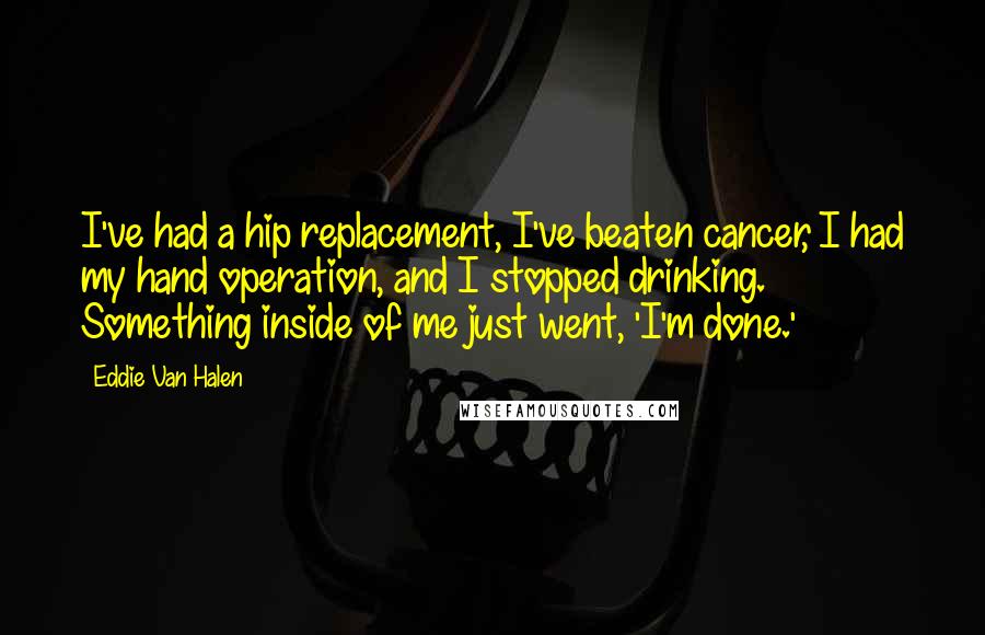 Eddie Van Halen Quotes: I've had a hip replacement, I've beaten cancer, I had my hand operation, and I stopped drinking. Something inside of me just went, 'I'm done.'