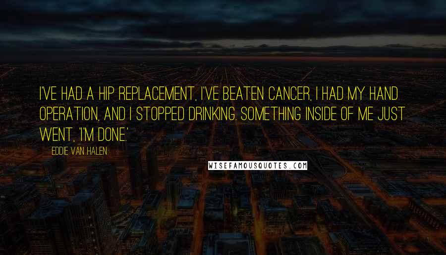 Eddie Van Halen Quotes: I've had a hip replacement, I've beaten cancer, I had my hand operation, and I stopped drinking. Something inside of me just went, 'I'm done.'