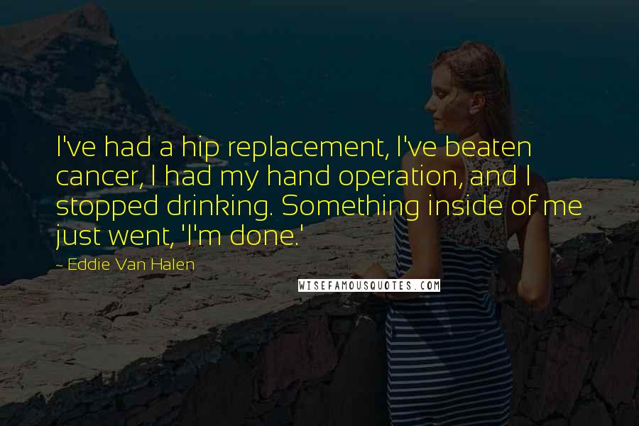 Eddie Van Halen Quotes: I've had a hip replacement, I've beaten cancer, I had my hand operation, and I stopped drinking. Something inside of me just went, 'I'm done.'