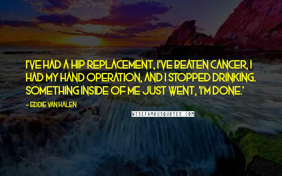 Eddie Van Halen Quotes: I've had a hip replacement, I've beaten cancer, I had my hand operation, and I stopped drinking. Something inside of me just went, 'I'm done.'