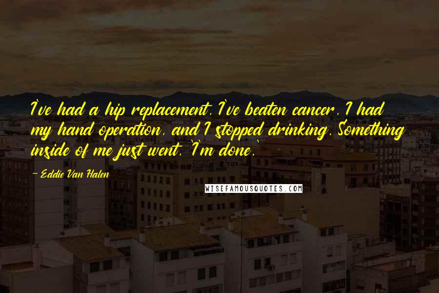 Eddie Van Halen Quotes: I've had a hip replacement, I've beaten cancer, I had my hand operation, and I stopped drinking. Something inside of me just went, 'I'm done.'