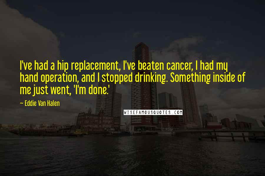 Eddie Van Halen Quotes: I've had a hip replacement, I've beaten cancer, I had my hand operation, and I stopped drinking. Something inside of me just went, 'I'm done.'