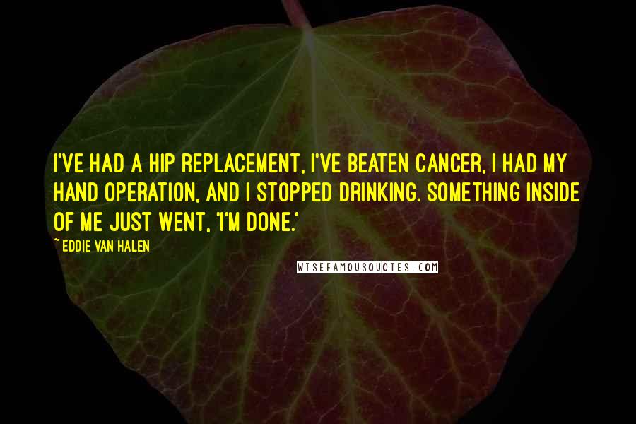 Eddie Van Halen Quotes: I've had a hip replacement, I've beaten cancer, I had my hand operation, and I stopped drinking. Something inside of me just went, 'I'm done.'
