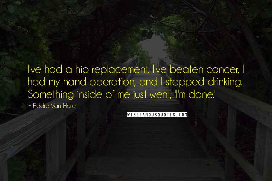 Eddie Van Halen Quotes: I've had a hip replacement, I've beaten cancer, I had my hand operation, and I stopped drinking. Something inside of me just went, 'I'm done.'