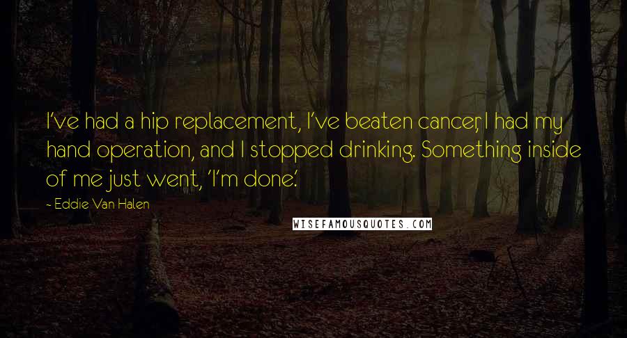 Eddie Van Halen Quotes: I've had a hip replacement, I've beaten cancer, I had my hand operation, and I stopped drinking. Something inside of me just went, 'I'm done.'
