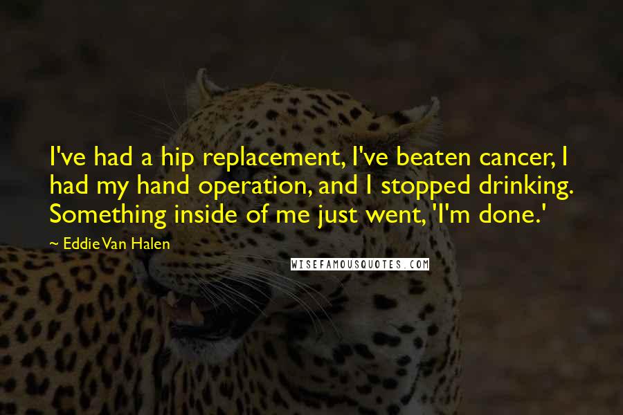 Eddie Van Halen Quotes: I've had a hip replacement, I've beaten cancer, I had my hand operation, and I stopped drinking. Something inside of me just went, 'I'm done.'