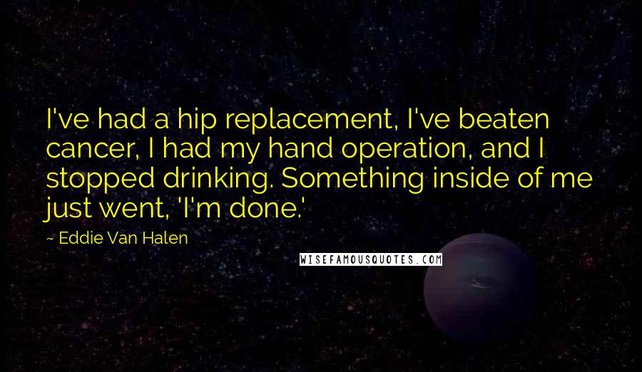Eddie Van Halen Quotes: I've had a hip replacement, I've beaten cancer, I had my hand operation, and I stopped drinking. Something inside of me just went, 'I'm done.'