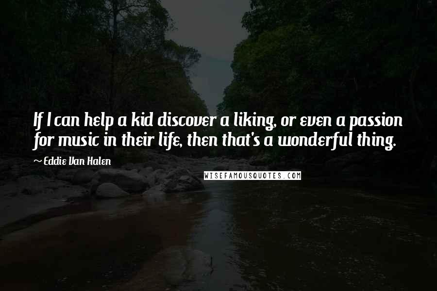 Eddie Van Halen Quotes: If I can help a kid discover a liking, or even a passion for music in their life, then that's a wonderful thing.