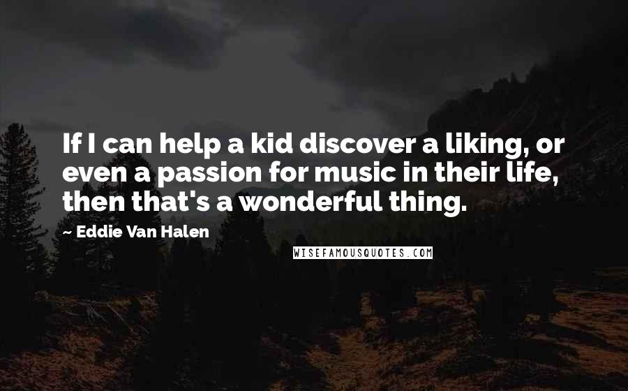 Eddie Van Halen Quotes: If I can help a kid discover a liking, or even a passion for music in their life, then that's a wonderful thing.