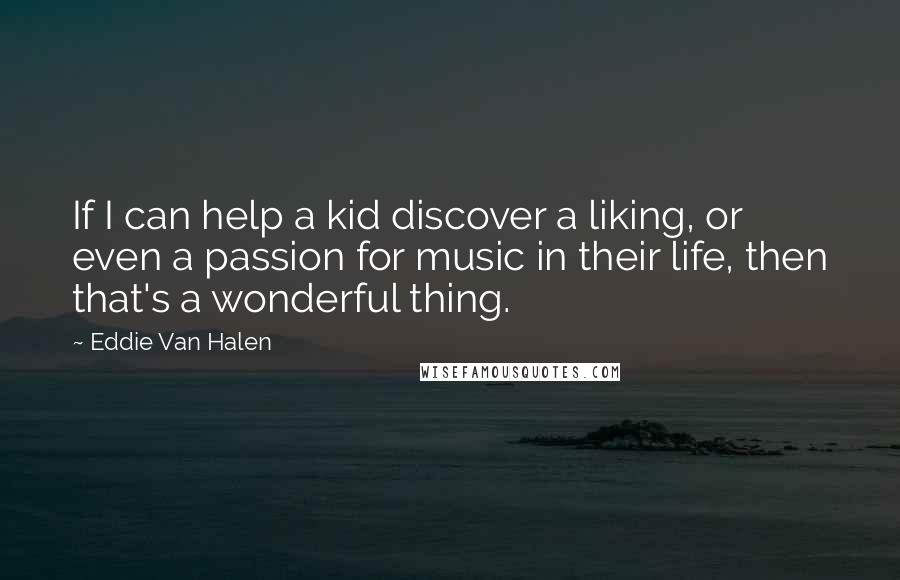 Eddie Van Halen Quotes: If I can help a kid discover a liking, or even a passion for music in their life, then that's a wonderful thing.