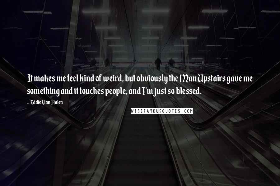 Eddie Van Halen Quotes: It makes me feel kind of weird, but obviously the Man Upstairs gave me something and it touches people, and I'm just so blessed.