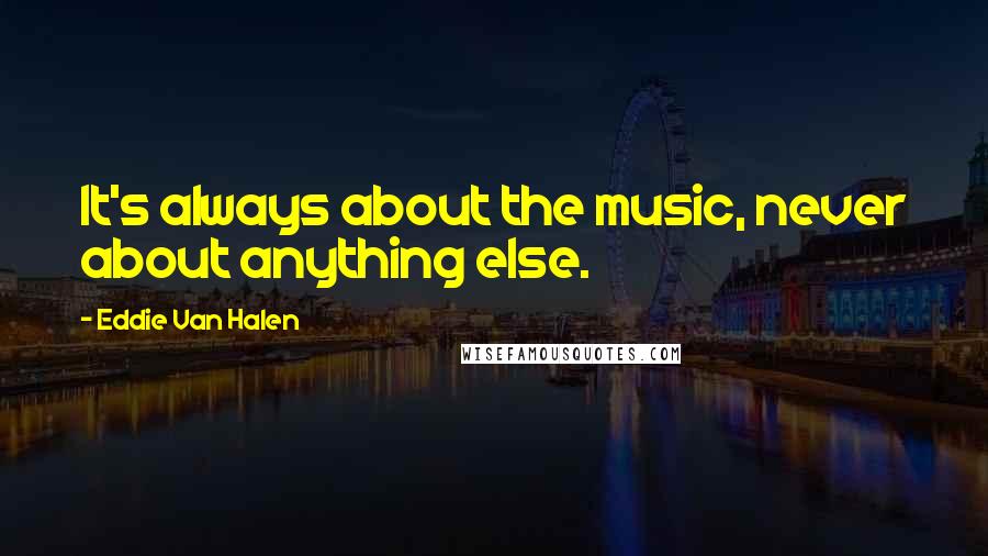 Eddie Van Halen Quotes: It's always about the music, never about anything else.