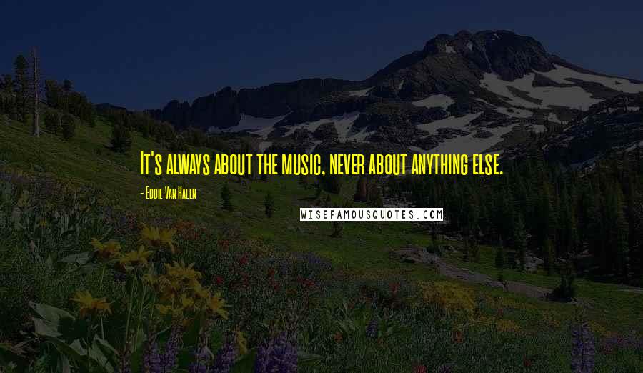 Eddie Van Halen Quotes: It's always about the music, never about anything else.