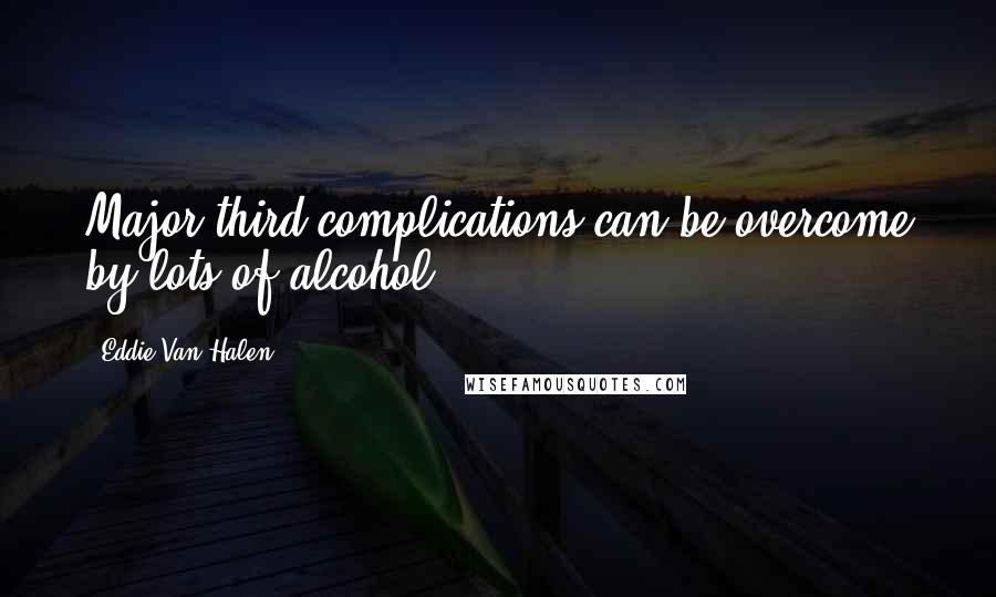 Eddie Van Halen Quotes: Major third complications can be overcome by lots of alcohol.