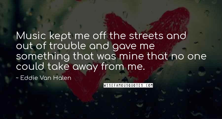 Eddie Van Halen Quotes: Music kept me off the streets and out of trouble and gave me something that was mine that no one could take away from me.