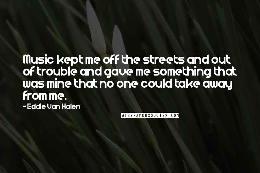 Eddie Van Halen Quotes: Music kept me off the streets and out of trouble and gave me something that was mine that no one could take away from me.