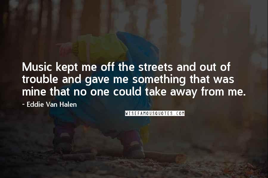 Eddie Van Halen Quotes: Music kept me off the streets and out of trouble and gave me something that was mine that no one could take away from me.