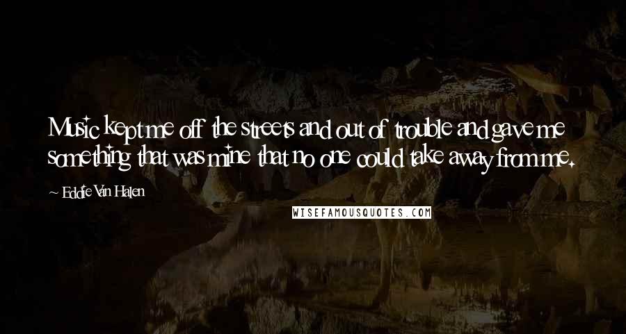 Eddie Van Halen Quotes: Music kept me off the streets and out of trouble and gave me something that was mine that no one could take away from me.