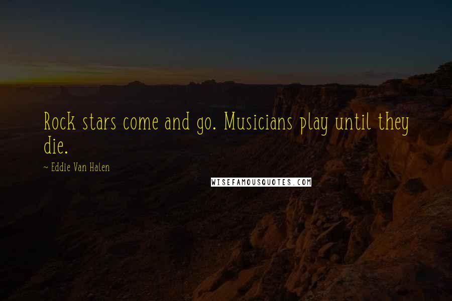 Eddie Van Halen Quotes: Rock stars come and go. Musicians play until they die.