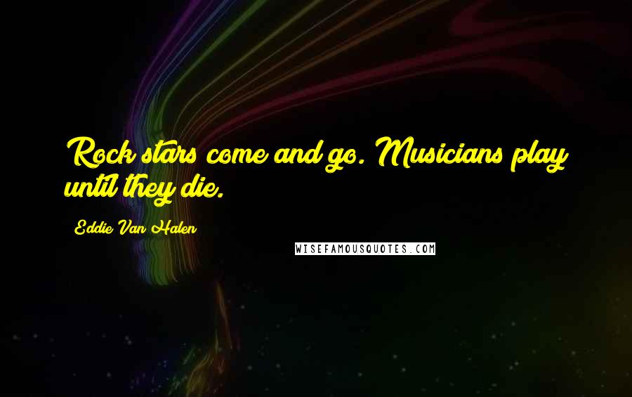 Eddie Van Halen Quotes: Rock stars come and go. Musicians play until they die.