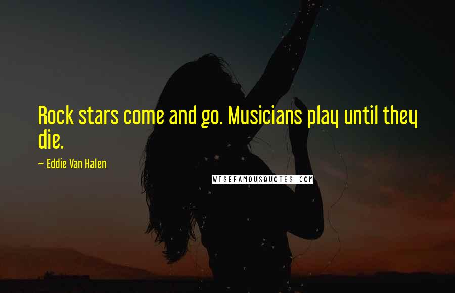 Eddie Van Halen Quotes: Rock stars come and go. Musicians play until they die.