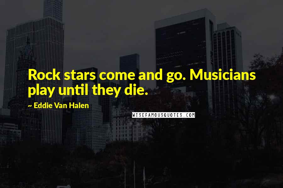 Eddie Van Halen Quotes: Rock stars come and go. Musicians play until they die.
