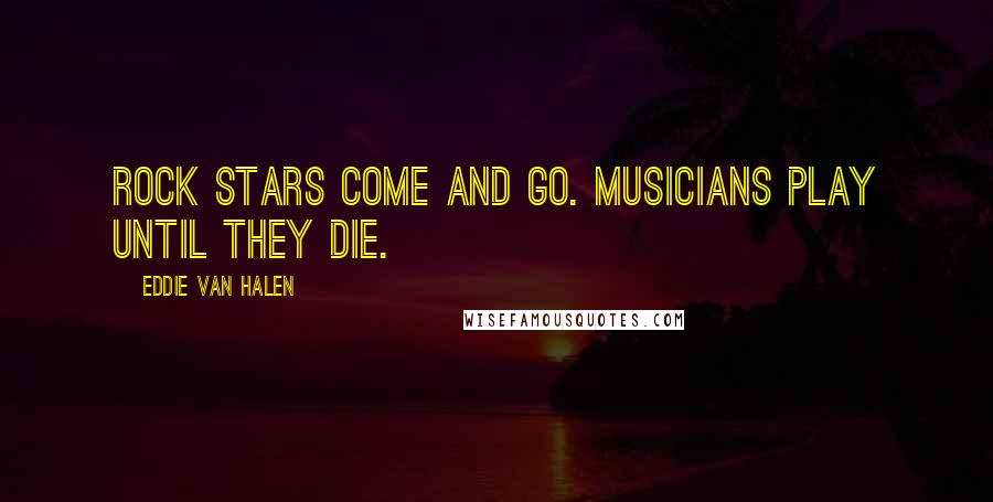 Eddie Van Halen Quotes: Rock stars come and go. Musicians play until they die.