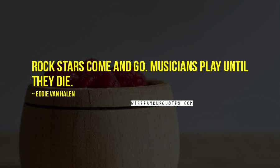 Eddie Van Halen Quotes: Rock stars come and go. Musicians play until they die.