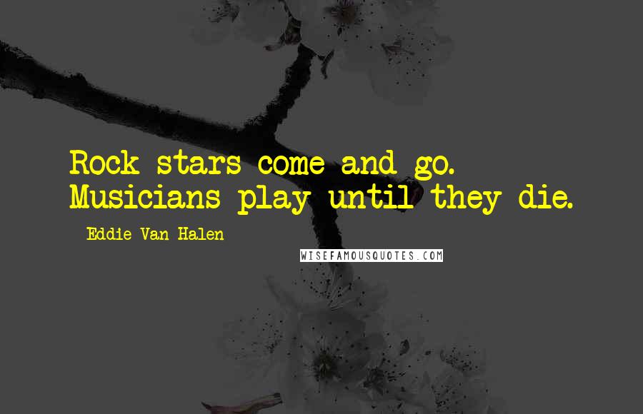 Eddie Van Halen Quotes: Rock stars come and go. Musicians play until they die.