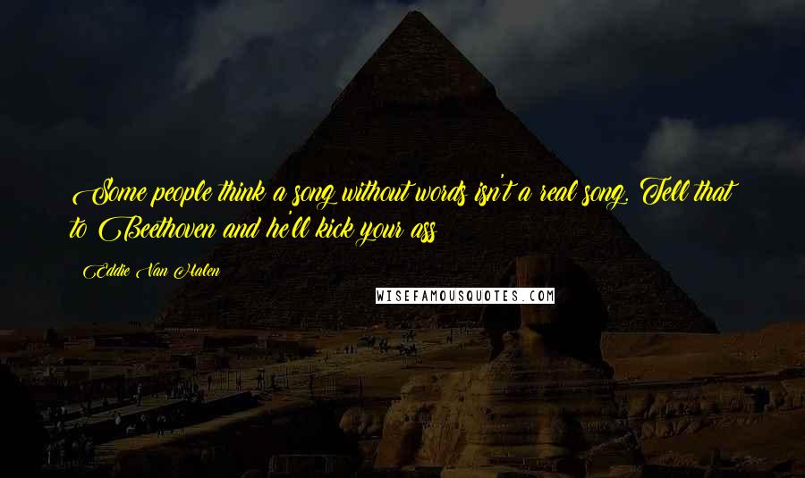 Eddie Van Halen Quotes: Some people think a song without words isn't a real song. Tell that to Beethoven and he'll kick your ass!