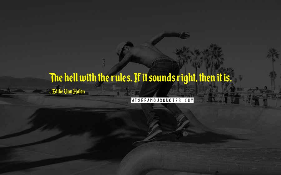 Eddie Van Halen Quotes: The hell with the rules. If it sounds right, then it is.