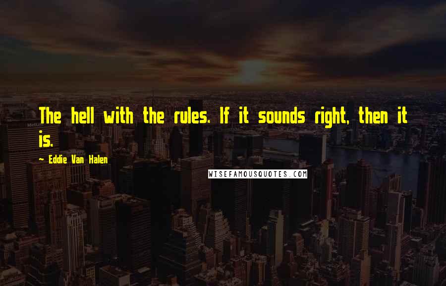 Eddie Van Halen Quotes: The hell with the rules. If it sounds right, then it is.