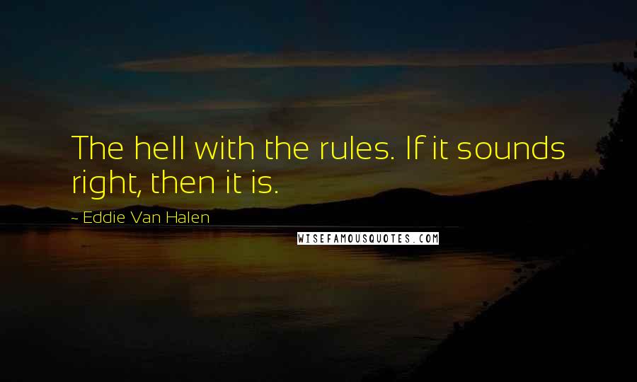 Eddie Van Halen Quotes: The hell with the rules. If it sounds right, then it is.