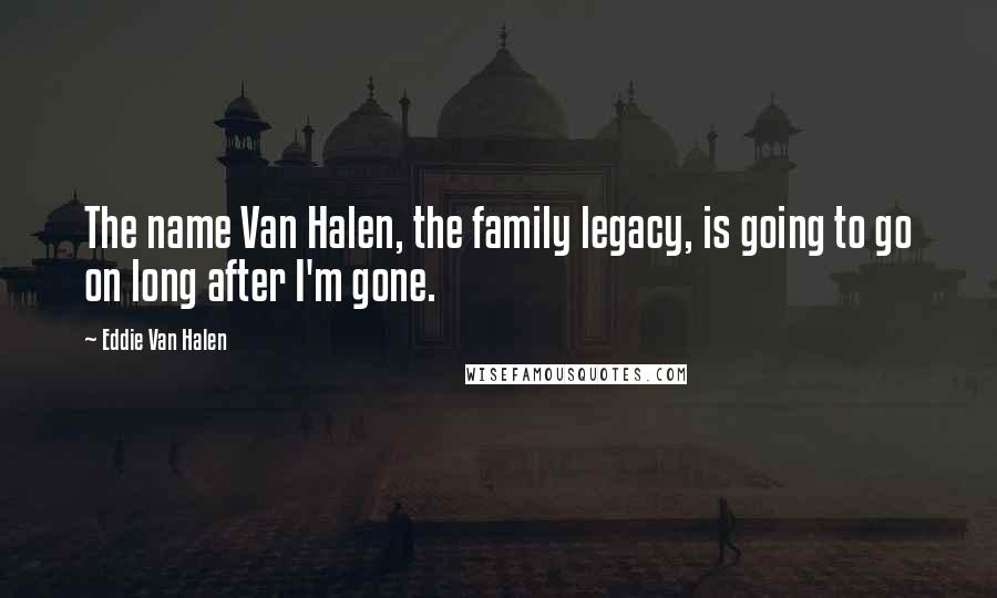 Eddie Van Halen Quotes: The name Van Halen, the family legacy, is going to go on long after I'm gone.