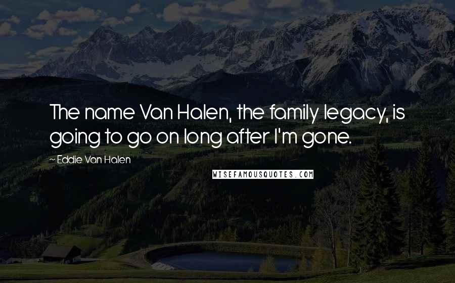 Eddie Van Halen Quotes: The name Van Halen, the family legacy, is going to go on long after I'm gone.