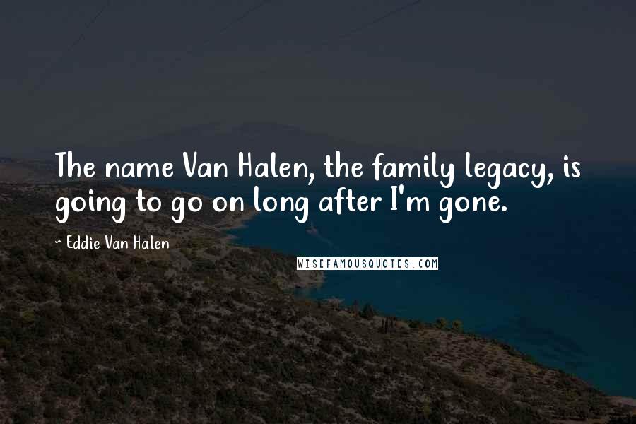 Eddie Van Halen Quotes: The name Van Halen, the family legacy, is going to go on long after I'm gone.