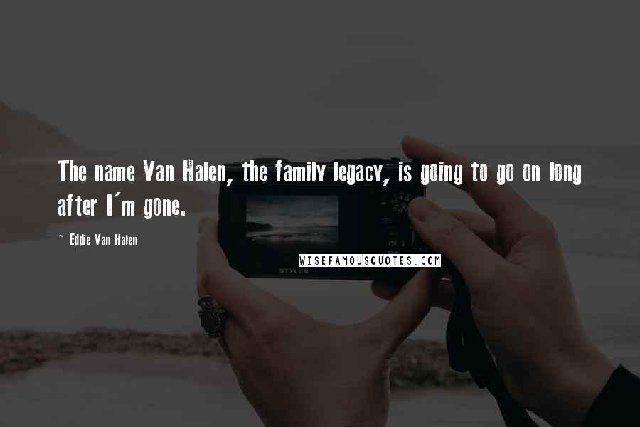 Eddie Van Halen Quotes: The name Van Halen, the family legacy, is going to go on long after I'm gone.