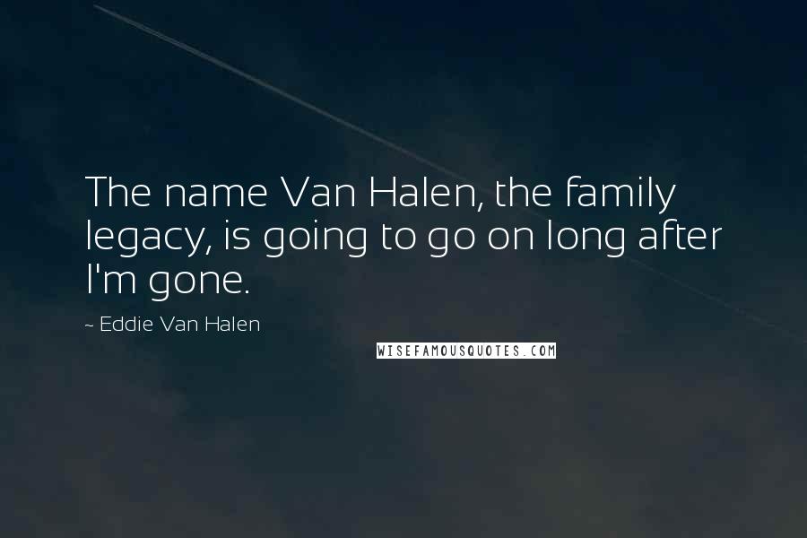 Eddie Van Halen Quotes: The name Van Halen, the family legacy, is going to go on long after I'm gone.