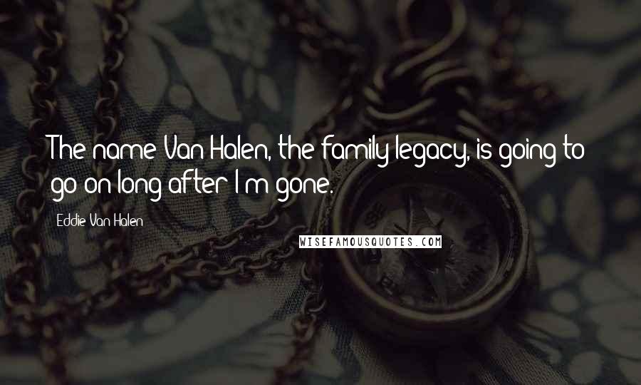 Eddie Van Halen Quotes: The name Van Halen, the family legacy, is going to go on long after I'm gone.