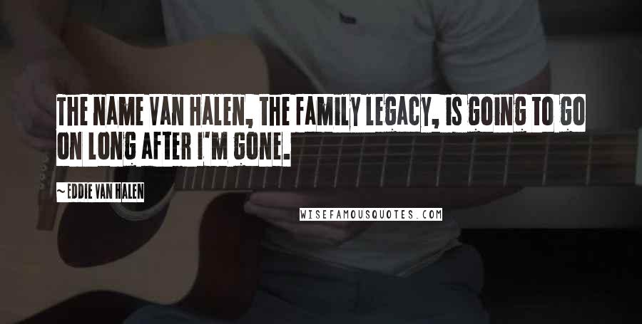 Eddie Van Halen Quotes: The name Van Halen, the family legacy, is going to go on long after I'm gone.