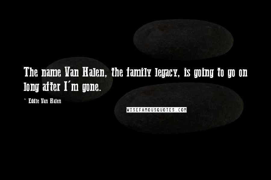 Eddie Van Halen Quotes: The name Van Halen, the family legacy, is going to go on long after I'm gone.