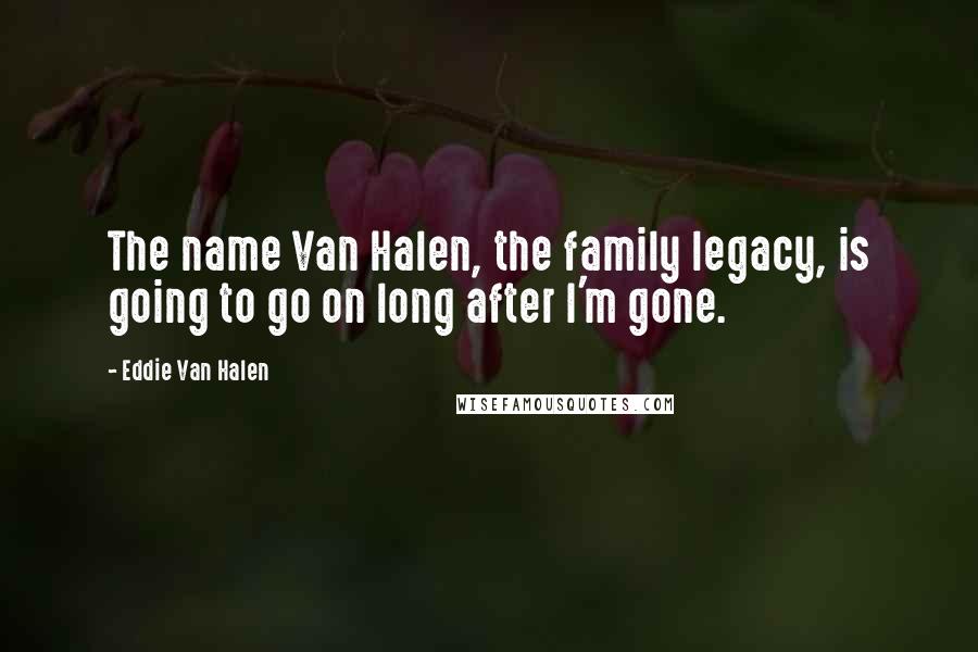 Eddie Van Halen Quotes: The name Van Halen, the family legacy, is going to go on long after I'm gone.