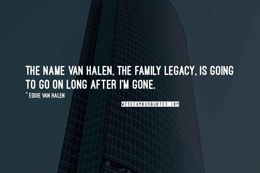 Eddie Van Halen Quotes: The name Van Halen, the family legacy, is going to go on long after I'm gone.