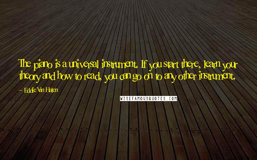 Eddie Van Halen Quotes: The piano is a universal instrument. If you start there, learn your theory and how to read, you can go on to any other instrument.