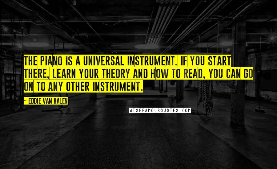 Eddie Van Halen Quotes: The piano is a universal instrument. If you start there, learn your theory and how to read, you can go on to any other instrument.