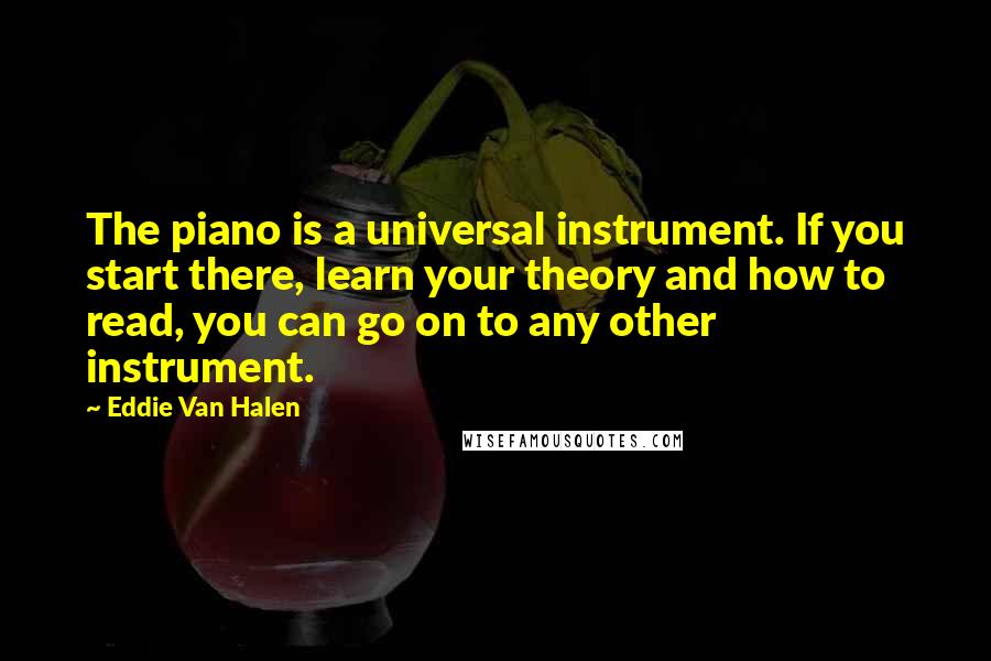 Eddie Van Halen Quotes: The piano is a universal instrument. If you start there, learn your theory and how to read, you can go on to any other instrument.