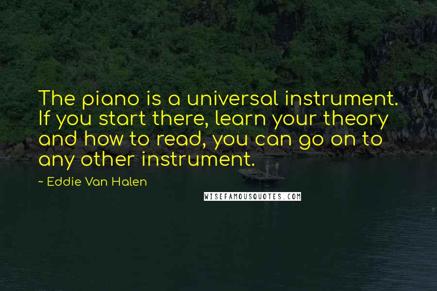 Eddie Van Halen Quotes: The piano is a universal instrument. If you start there, learn your theory and how to read, you can go on to any other instrument.