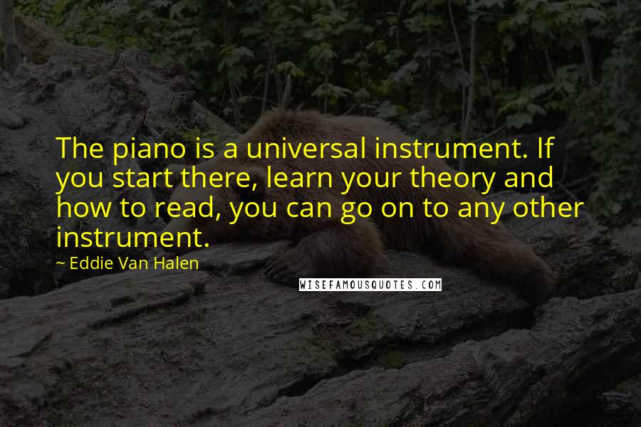 Eddie Van Halen Quotes: The piano is a universal instrument. If you start there, learn your theory and how to read, you can go on to any other instrument.