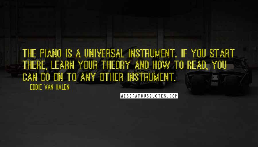 Eddie Van Halen Quotes: The piano is a universal instrument. If you start there, learn your theory and how to read, you can go on to any other instrument.