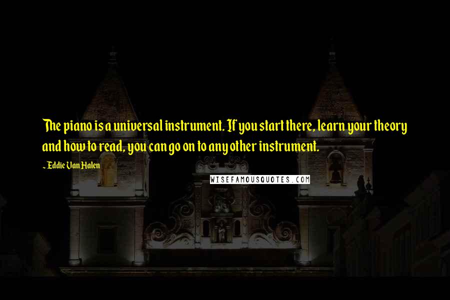 Eddie Van Halen Quotes: The piano is a universal instrument. If you start there, learn your theory and how to read, you can go on to any other instrument.